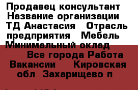 Продавец-консультант › Название организации ­ ТД Анастасия › Отрасль предприятия ­ Мебель › Минимальный оклад ­ 20 000 - Все города Работа » Вакансии   . Кировская обл.,Захарищево п.